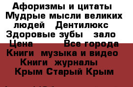 Афоризмы и цитаты. Мудрые мысли великих людей  «Дентилюкс». Здоровые зубы — зало › Цена ­ 293 - Все города Книги, музыка и видео » Книги, журналы   . Крым,Старый Крым